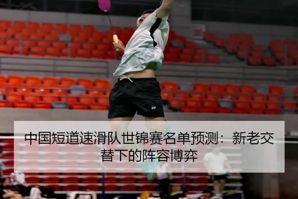 中国短道速滑队世锦赛名单预测：新老交替下的阵容博弈