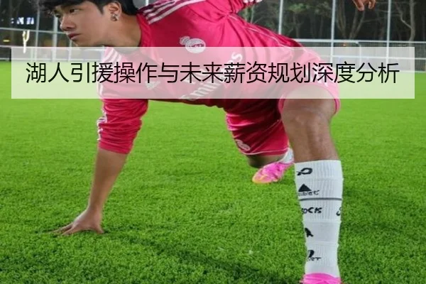 湖人引援操作与未来薪资规划深度分析